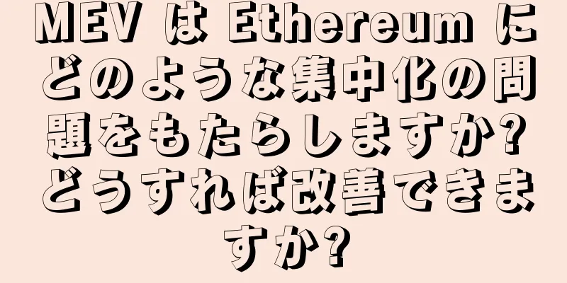 MEV は Ethereum にどのような集中化の問題をもたらしますか?どうすれば改善できますか?