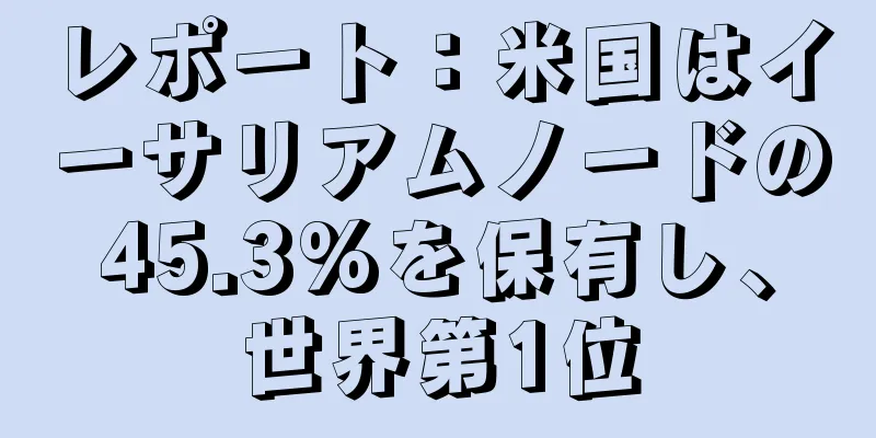 レポート：米国はイーサリアムノードの45.3%を保有し、世界第1位