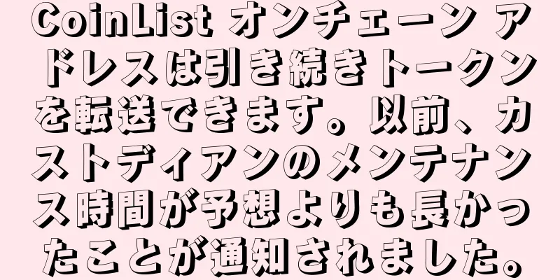 CoinList オンチェーン アドレスは引き続きトークンを転送できます。以前、カストディアンのメンテナンス時間が予想よりも長かったことが通知されました。