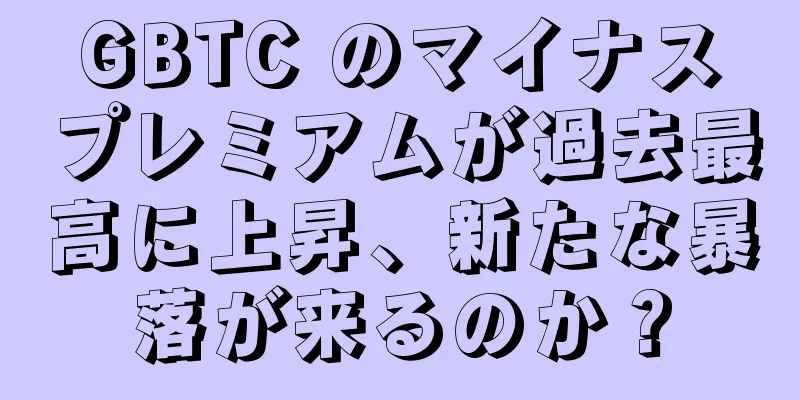 GBTC のマイナスプレミアムが過去最高に上昇、新たな暴落が来るのか？