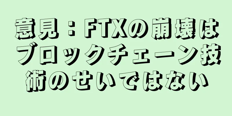 意見：FTXの崩壊はブロックチェーン技術のせいではない