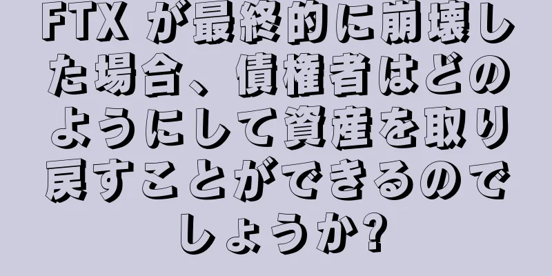 FTX が最終的に崩壊した場合、債権者はどのようにして資産を取り戻すことができるのでしょうか?