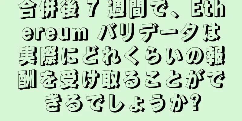 合併後 7 週間で、Ethereum バリデータは実際にどれくらいの報酬を受け取ることができるでしょうか?