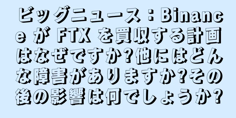 ビッグニュース：Binance が FTX を買収する計画はなぜですか?他にはどんな障害がありますか?その後の影響は何でしょうか?