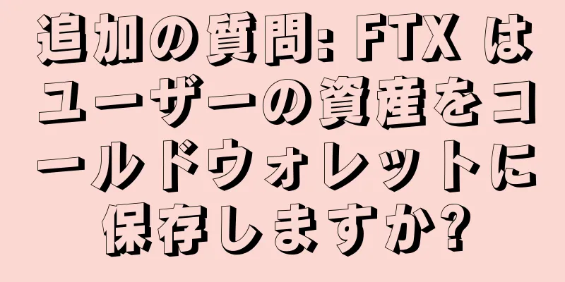 追加の質問: FTX はユーザーの資産をコールドウォレットに保存しますか?