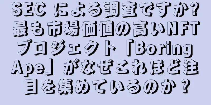 SEC による調査ですか?最も市場価値の高いNFTプロジェクト「Boring Ape」がなぜこれほど注目を集めているのか？