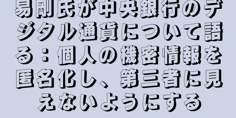 易剛氏が中央銀行のデジタル通貨について語る：個人の機密情報を匿名化し、第三者に見えないようにする