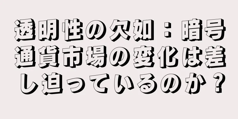 透明性の欠如：暗号通貨市場の変化は差し迫っているのか？