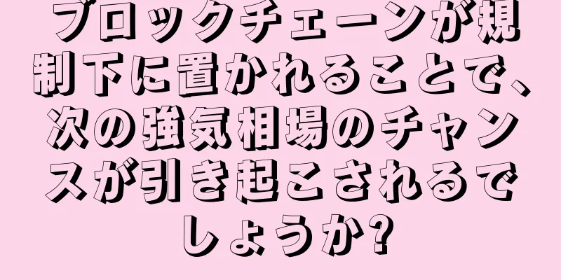 ブロックチェーンが規制下に置かれることで、次の強気相場のチャンスが引き起こされるでしょうか?