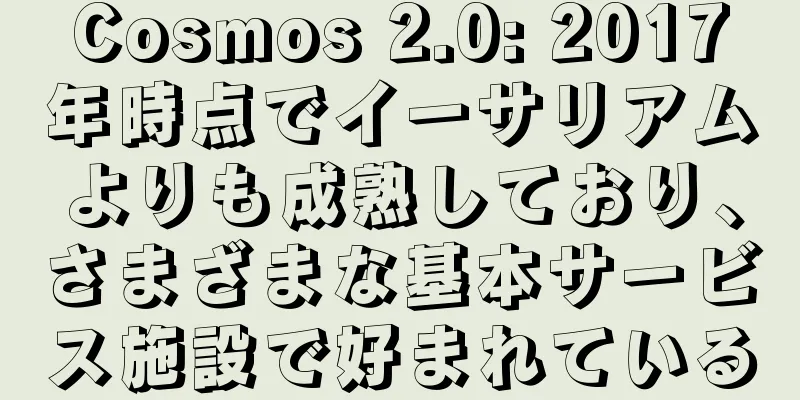 Cosmos 2.0: 2017年時点でイーサリアムよりも成熟しており、さまざまな基本サービス施設で好まれている