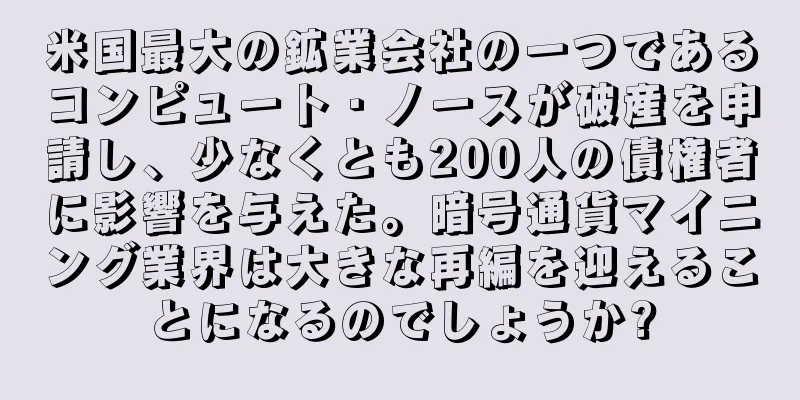米国最大の鉱業会社の一つであるコンピュート・ノースが破産を申請し、少なくとも200人の債権者に影響を与えた。暗号通貨マイニング業界は大きな再編を迎えることになるのでしょうか?