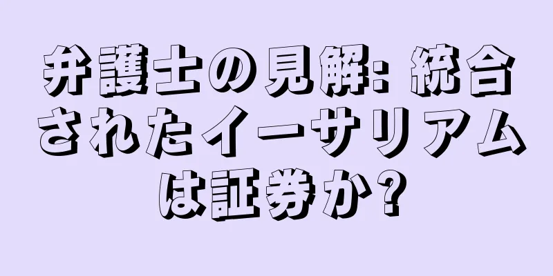 弁護士の見解: 統合されたイーサリアムは証券か?
