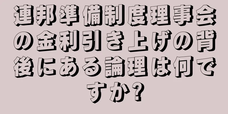 連邦準備制度理事会の金利引き上げの背後にある論理は何ですか?