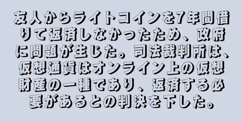 友人からライトコインを7年間借りて返済しなかったため、政府に問題が生じた。司法裁判所は、仮想通貨はオンライン上の仮想財産の一種であり、返済する必要があるとの判決を下した。