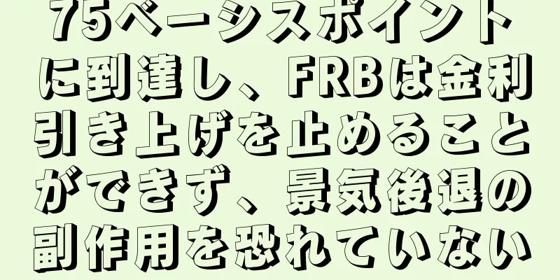 75ベーシスポイントに到達し、FRBは金利引き上げを止めることができず、景気後退の副作用を恐れていない