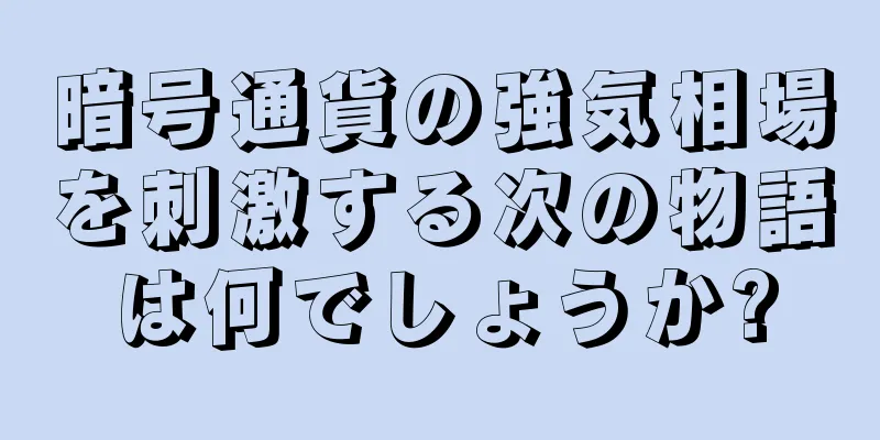 暗号通貨の強気相場を刺激する次の物語は何でしょうか?