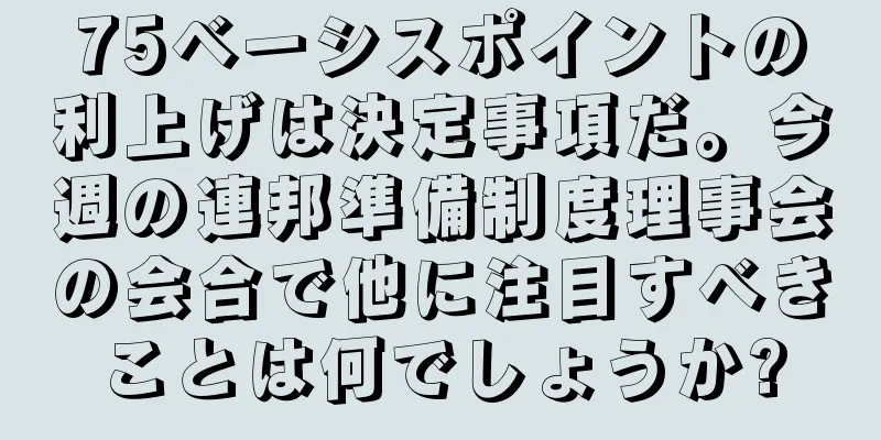 75ベーシスポイントの利上げは決定事項だ。今週の連邦準備制度理事会の会合で他に注目すべきことは何でしょうか?