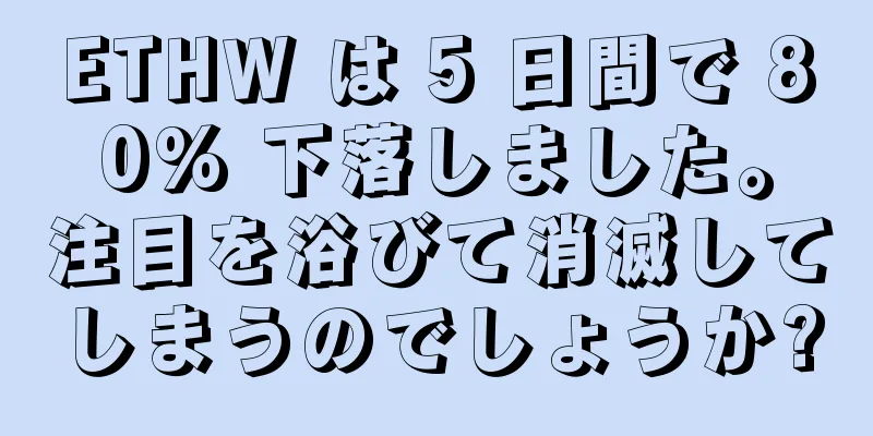 ETHW は 5 日間で 80% 下落しました。注目を浴びて消滅してしまうのでしょうか?
