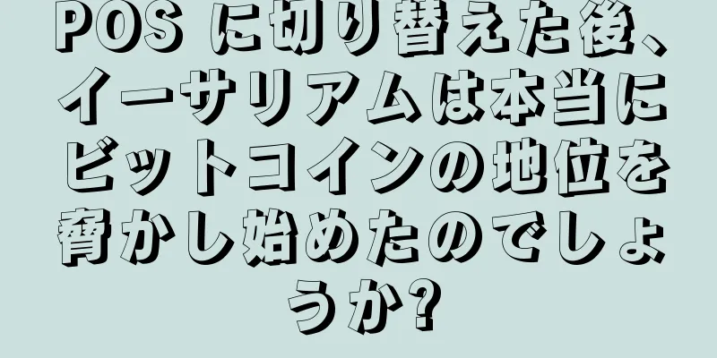 POS に切り替えた後、イーサリアムは本当にビットコインの地位を脅かし始めたのでしょうか?