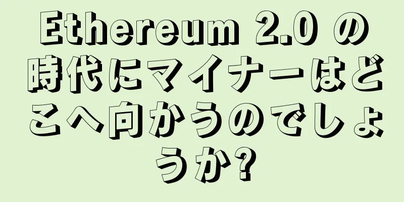 Ethereum 2.0 の時代にマイナーはどこへ向かうのでしょうか?