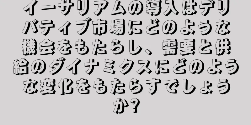 イーサリアムの導入はデリバティブ市場にどのような機会をもたらし、需要と供給のダイナミクスにどのような変化をもたらすでしょうか?