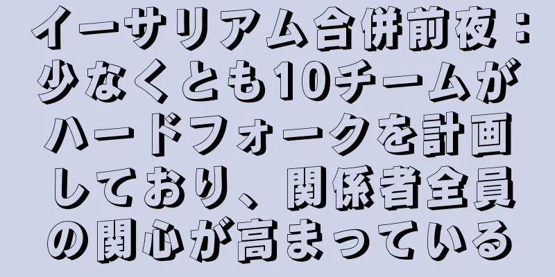 イーサリアム合併前夜：少なくとも10チームがハードフォークを計画しており、関係者全員の関心が高まっている