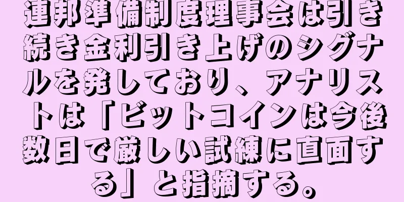 連邦準備制度理事会は引き続き金利引き上げのシグナルを発しており、アナリストは「ビットコインは今後数日で厳しい試練に直面する」と指摘する。