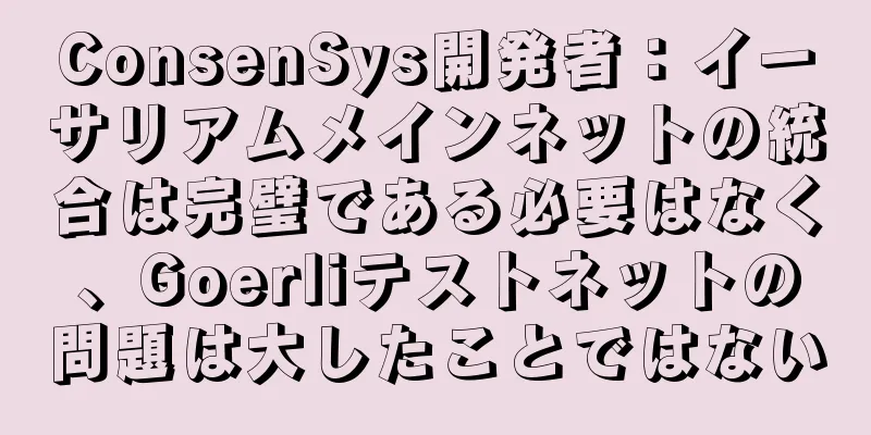ConsenSys開発者：イーサリアムメインネットの統合は完璧である必要はなく、Goerliテストネットの問題は大したことではない
