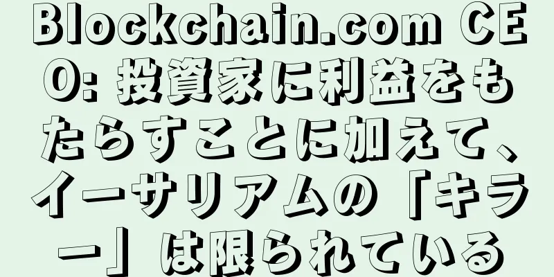 Blockchain.com CEO: 投資家に利益をもたらすことに加えて、イーサリアムの「キラー」は限られている