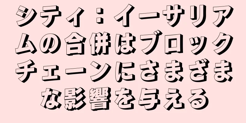 シティ：イーサリアムの合併はブロックチェーンにさまざまな影響を与える