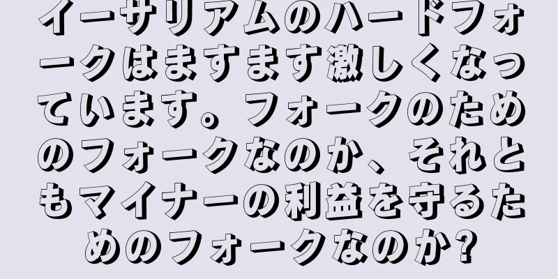 イーサリアムのハードフォークはますます激しくなっています。フォークのためのフォークなのか、それともマイナーの利益を守るためのフォークなのか?