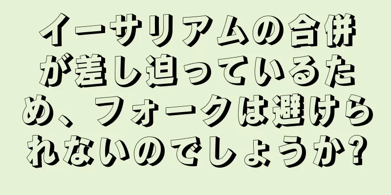イーサリアムの合併が差し迫っているため、フォークは避けられないのでしょうか?