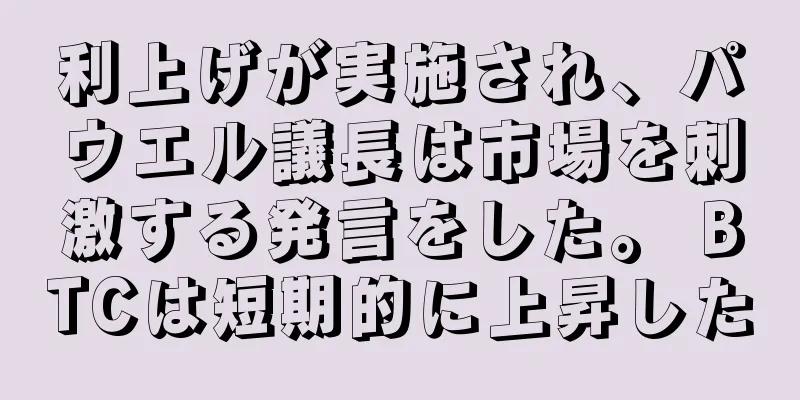 利上げが実施され、パウエル議長は市場を刺激する発言をした。 BTCは短期的に上昇した