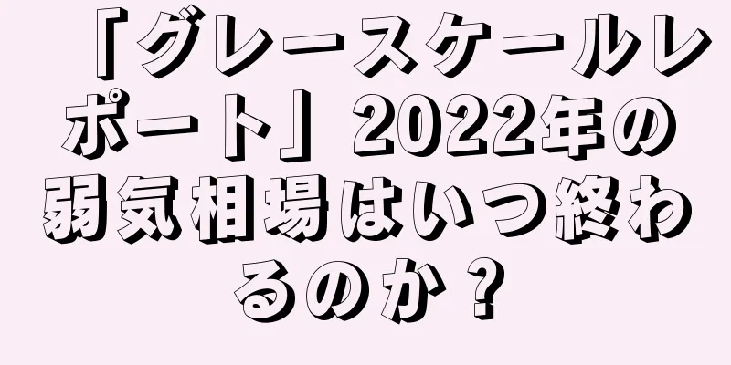 「グレースケールレポート」2022年の弱気相場はいつ終わるのか？