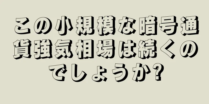 この小規模な暗号通貨強気相場は続くのでしょうか?