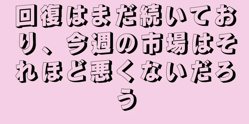 回復はまだ続いており、今週の市場はそれほど悪くないだろう