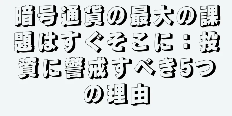 暗号通貨の最大の課題はすぐそこに：投資に警戒すべき5つの理由