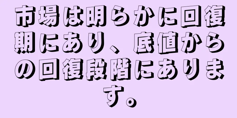 市場は明らかに回復期にあり、底値からの回復段階にあります。