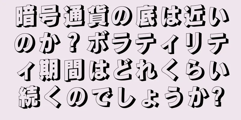 暗号通貨の底は近いのか？ボラティリティ期間はどれくらい続くのでしょうか?