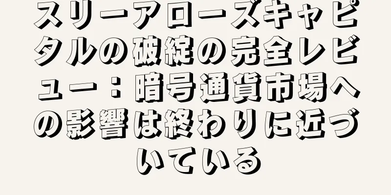 スリーアローズキャピタルの破綻の完全レビュー：暗号通貨市場への影響は終わりに近づいている