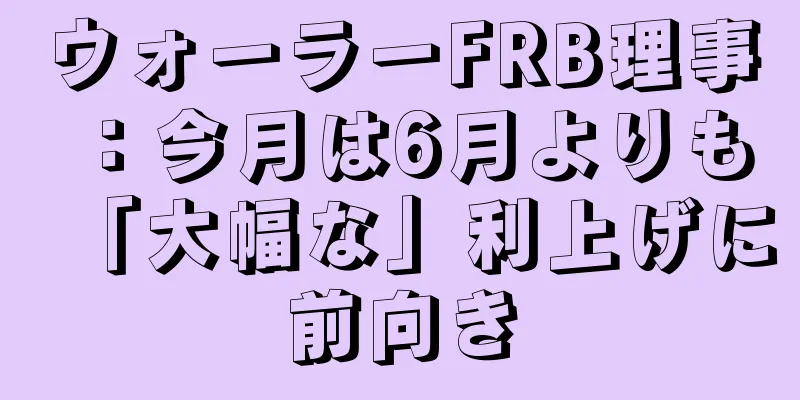 ウォーラーFRB理事：今月は6月よりも「大幅な」利上げに前向き