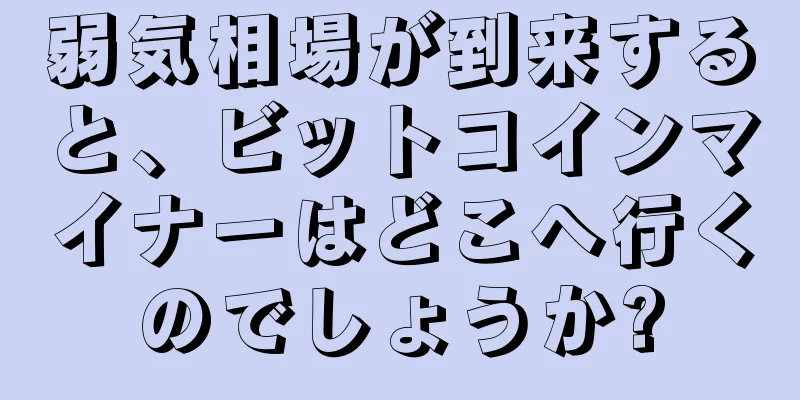 弱気相場が到来すると、ビットコインマイナーはどこへ行くのでしょうか?