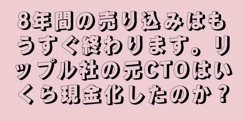 8年間の売り込みはもうすぐ終わります。リップル社の元CTOはいくら現金化したのか？