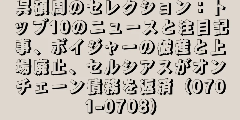 呉碩周のセレクション：トップ10のニュースと注目記事、ボイジャーの破産と上場廃止、セルシアスがオンチェーン債務を返済（0701-0708）
