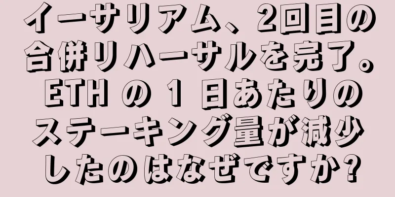 イーサリアム、2回目の合併リハーサルを完了。 ETH の 1 日あたりのステーキング量が減少したのはなぜですか?