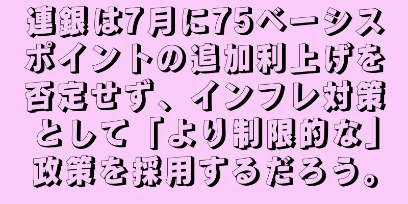 連銀は7月に75ベーシスポイントの追加利上げを否定せず、インフレ対策として「より制限的な」政策を採用するだろう。