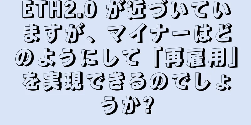ETH2.0 が近づいていますが、マイナーはどのようにして「再雇用」を実現できるのでしょうか?
