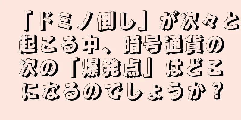 「ドミノ倒し」が次々と起こる中、暗号通貨の次の「爆発点」はどこになるのでしょうか？
