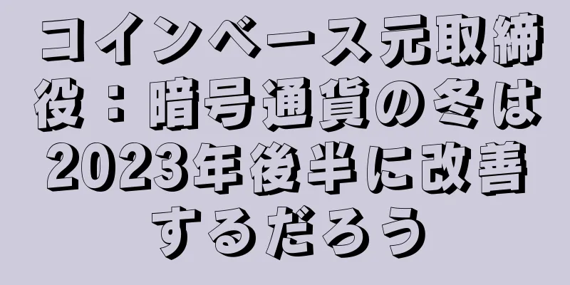 コインベース元取締役：暗号通貨の冬は2023年後半に改善するだろう