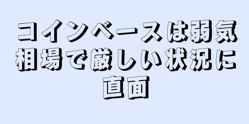 コインベースは弱気相場で厳しい状況に直面